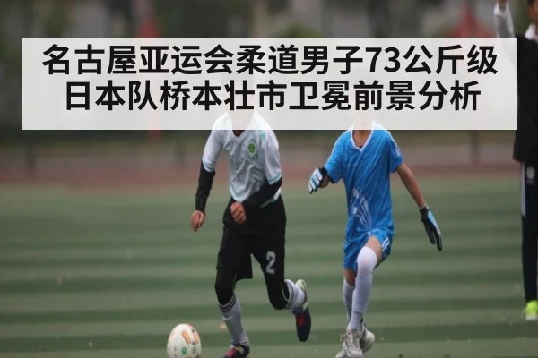 名古屋亚运会柔道男子73公斤级日本队桥本壮市卫冕前景分析
