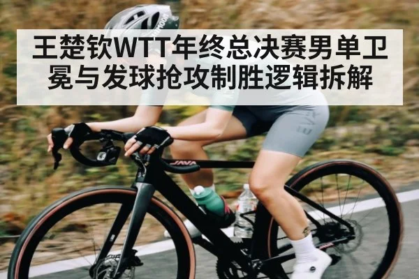 王楚钦WTT年终总决赛男单卫冕与发球抢攻制胜逻辑拆解