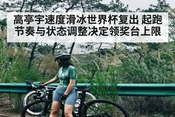 高亭宇速度滑冰世界杯复出 起跑节奏与状态调整决定领奖台上限